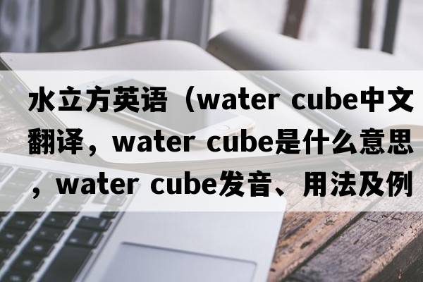 水立方英語(yǔ)（water cube中文翻譯，water cube是什么意思，water cube發(fā)音、用法及例句）