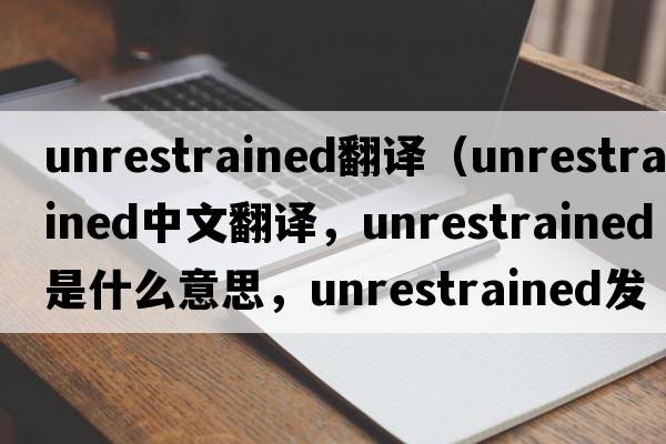 unrestrained翻譯（unrestrained中文翻譯，unrestrained是什么意思，unrestrained發(fā)音、用法及例句）