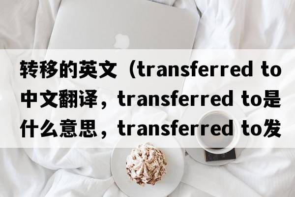轉移的英文（transferred to中文翻譯，transferred to是什么意思，transferred to發(fā)音、用法及例句）