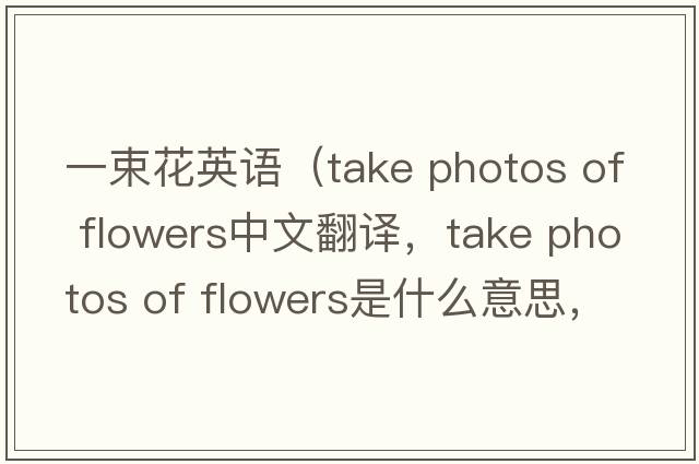 一束花英語(yǔ)（take photos of flowers中文翻譯，take photos of flowers是什么意思，take photos of flowers發(fā)音、用法及例句）