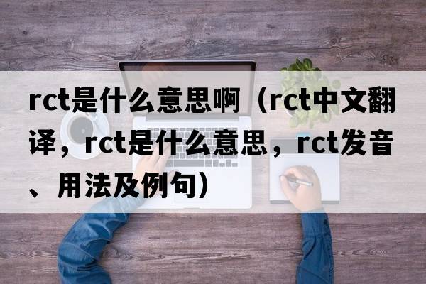 rct是什么意思?。╮ct中文翻譯，rct是什么意思，rct發(fā)音、用法及例句）