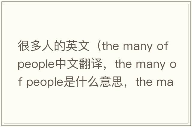 很多人的英文（the many of people中文翻譯，the many of people是什么意思，the many of people發(fā)音、用法及例句）