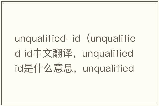unqualified-id（unqualified id中文翻譯，unqualified id是什么意思，unqualified id發(fā)音、用法及例句）