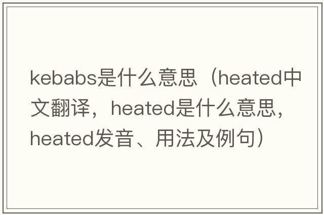 kebabs是什么意思（heated中文翻譯，heated是什么意思，heated發(fā)音、用法及例句）