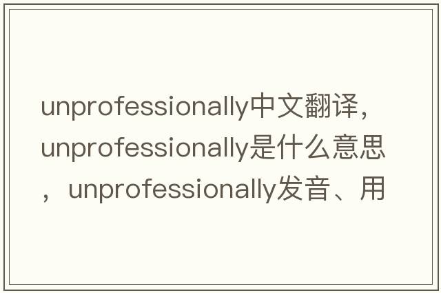 unprofessionally中文翻譯，unprofessionally是什么意思，unprofessionally發(fā)音、用法及例句