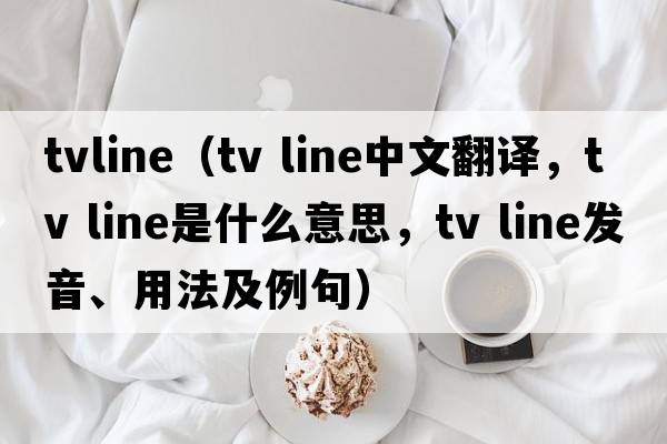 tvline（tv line中文翻譯，tv line是什么意思，tv line發(fā)音、用法及例句）