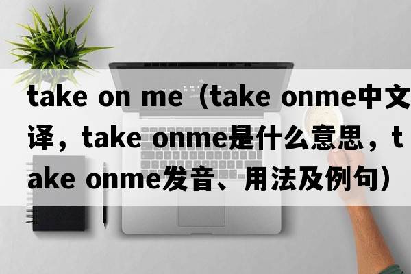 take on me（take onme中文翻譯，take onme是什么意思，take onme發(fā)音、用法及例句）