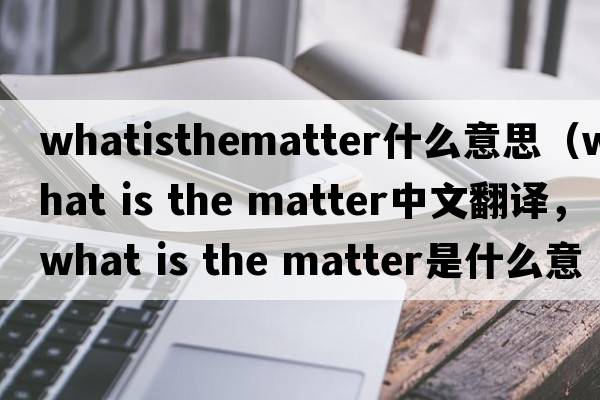 whatisthematter什么意思（what is the matter中文翻譯，what is the matter是什么意思，what is the matter發(fā)音、用法及例句）