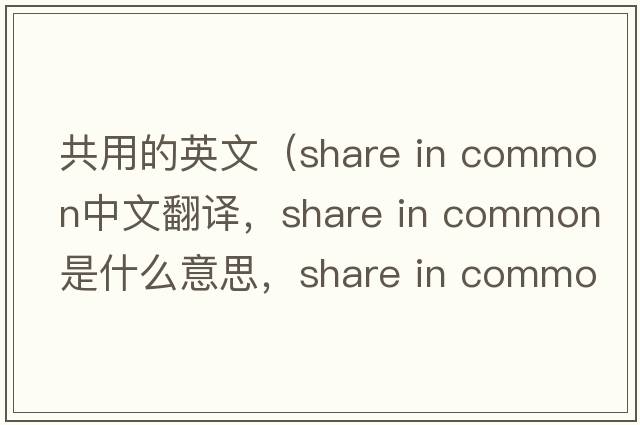 共用的英文（share in common中文翻譯，share in common是什么意思，share in common發(fā)音、用法及例句）
