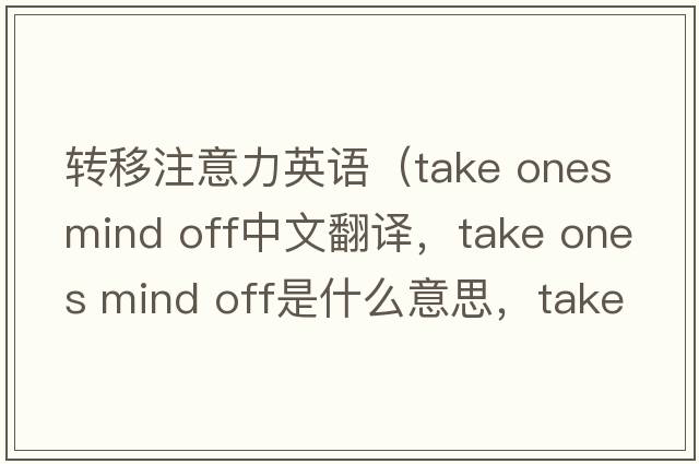 轉移注意力英語(yǔ)（take ones mind off中文翻譯，take ones mind off是什么意思，take ones mind off發(fā)音、用法及例句）