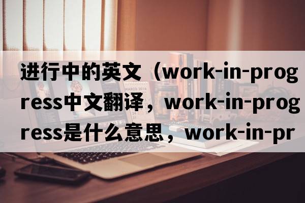 進(jìn)行中的英文（work-in-progress中文翻譯，work-in-progress是什么意思，work-in-progress發(fā)音、用法及例句）