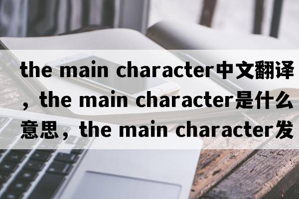 the main character中文翻譯，the main character是什么意思，the main character發(fā)音、用法及例句