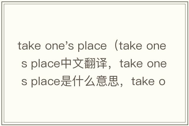 take one's place（take one s place中文翻譯，take one s place是什么意思，take one s place發(fā)音、用法及例句）