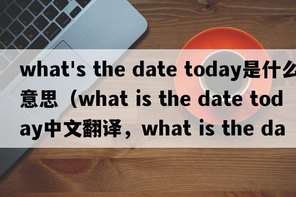 what's the date today是什么意思（what is the date today中文翻譯，what is the date today是什么意思，what is the d