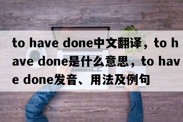 to have done中文翻譯，to have done是什么意思，to have done發(fā)音、用法及例句
