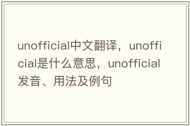 unofficial中文翻譯，unofficial是什么意思，unofficial發(fā)音、用法及例句