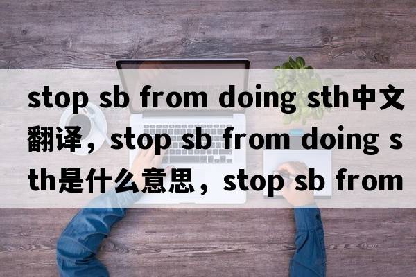 stop sb from doing sth中文翻譯，stop sb from doing sth是什么意思，stop sb from doing sth發(fā)音、用法及例句
