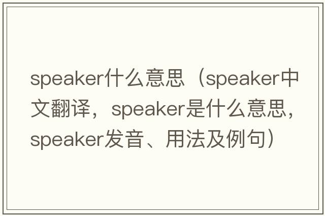 speaker什么意思（speaker中文翻譯，speaker是什么意思，speaker發(fā)音、用法及例句）