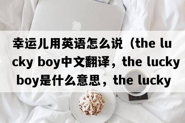 幸運兒用英語(yǔ)怎么說(shuō)（the lucky boy中文翻譯，the lucky boy是什么意思，the lucky boy發(fā)音、用法及例句）