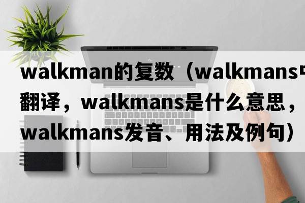 walkman的復數（Walkmans中文翻譯，Walkmans是什么意思，Walkmans發(fā)音、用法及例句）