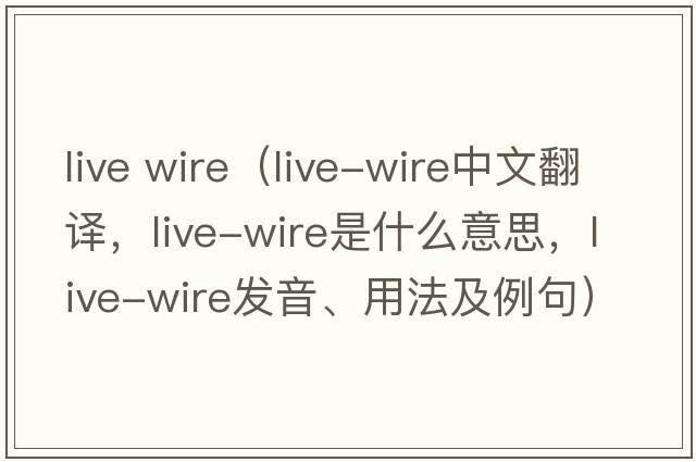 live wire（live-wire中文翻譯，live-wire是什么意思，live-wire發(fā)音、用法及例句）