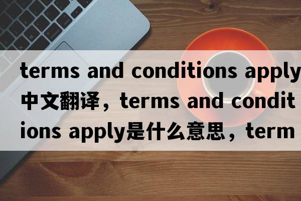 terms and conditions apply中文翻譯，terms and conditions apply是什么意思，terms and conditions apply發(fā)音、用法及例句