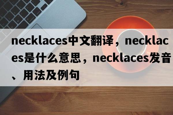 necklaces中文翻譯，necklaces是什么意思，necklaces發(fā)音、用法及例句