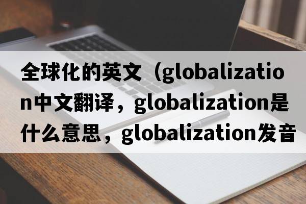 全球化的英文（globalization中文翻譯，globalization是什么意思，globalization發(fā)音、用法及例句）