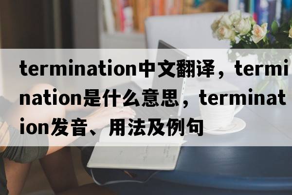 termination中文翻譯，termination是什么意思，termination發(fā)音、用法及例句