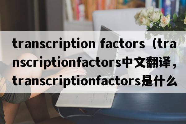 transcription factors（transcriptionfactors中文翻譯，transcriptionfactors是什么意思，transcriptionfactors發(fā)音、用法及例