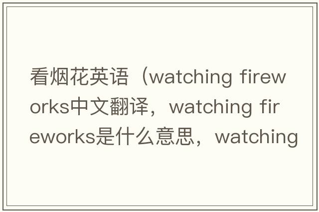 看煙花英語(yǔ)（watching fireworks中文翻譯，watching fireworks是什么意思，watching fireworks發(fā)音、用法及例句）