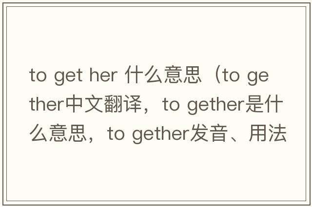 to get her 什么意思（to gether中文翻譯，to gether是什么意思，to gether發(fā)音、用法及例句）
