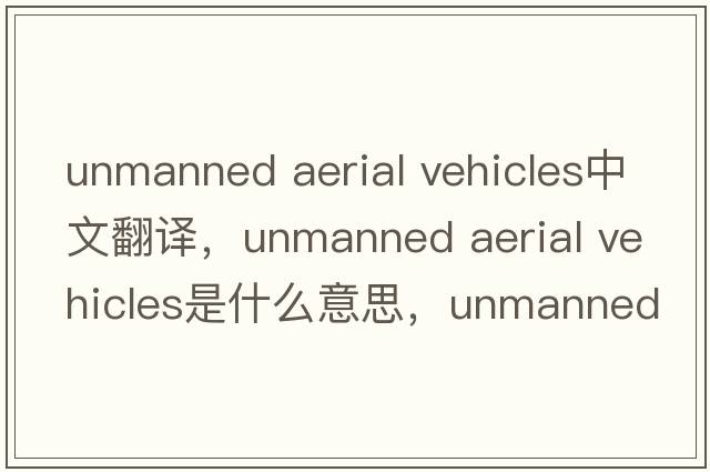 unmanned aerial vehicles中文翻譯，unmanned aerial vehicles是什么意思，unmanned aerial vehicles發(fā)音、用法及例句