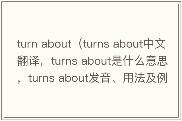 turn about（turns about中文翻譯，turns about是什么意思，turns about發(fā)音、用法及例句）