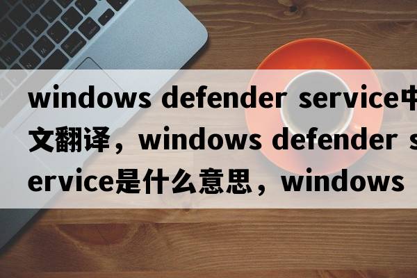 windows defender service中文翻譯，windows defender service是什么意思，windows defender service發(fā)音、用法及例句