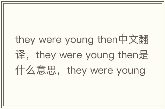 they were young then中文翻譯，they were young then是什么意思，they were young then發(fā)音、用法及例句