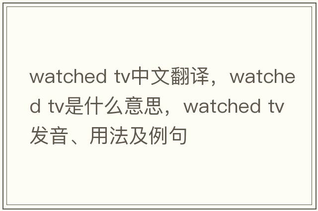 watched tv中文翻譯，watched tv是什么意思，watched tv發(fā)音、用法及例句