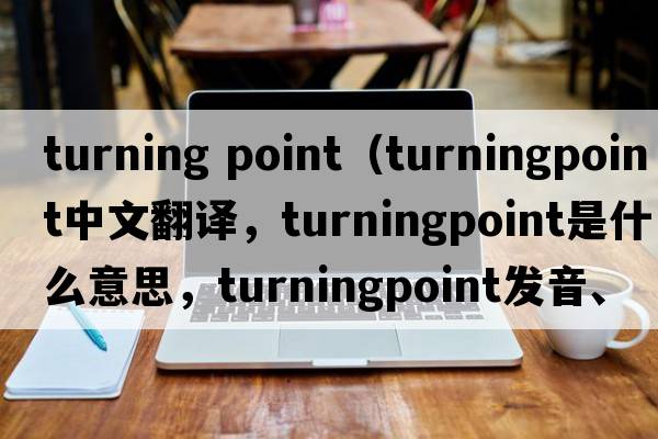 turning point（turningpoint中文翻譯，turningpoint是什么意思，turningpoint發(fā)音、用法及例句）