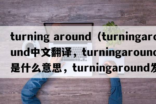 turning around（turningaround中文翻譯，turningaround是什么意思，turningaround發(fā)音、用法及例句）