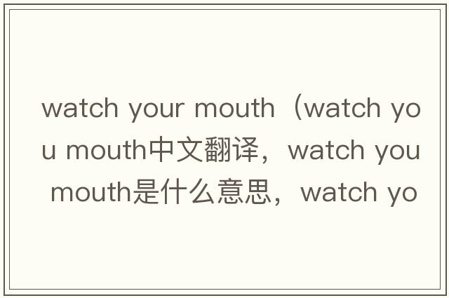watch your mouth（watch you mouth中文翻譯，watch you mouth是什么意思，watch you mouth發(fā)音、用法及例句）