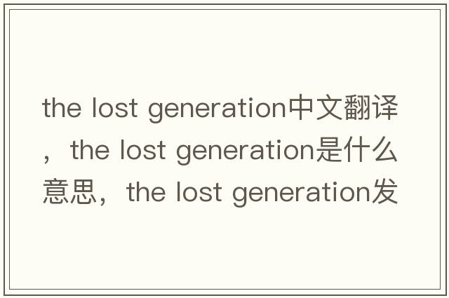 the lost generation中文翻譯，the lost generation是什么意思，the lost generation發(fā)音、用法及例句
