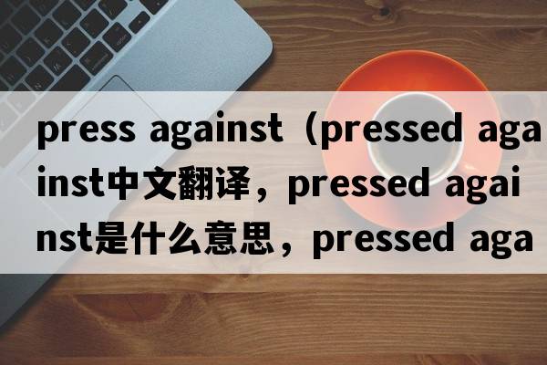 press against（pressed against中文翻譯，pressed against是什么意思，pressed against發(fā)音、用法及例句）