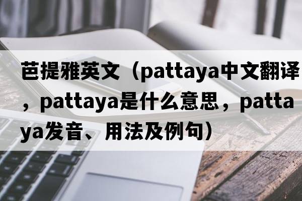 芭提雅英文（Pattaya中文翻譯，Pattaya是什么意思，Pattaya發(fā)音、用法及例句）