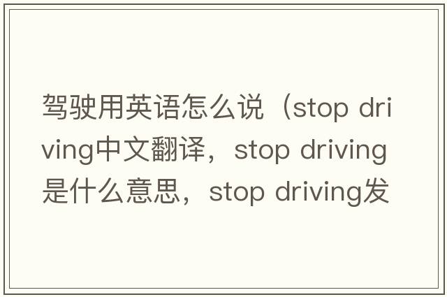 駕駛用英語(yǔ)怎么說(shuō)（stop driving中文翻譯，stop driving是什么意思，stop driving發(fā)音、用法及例句）