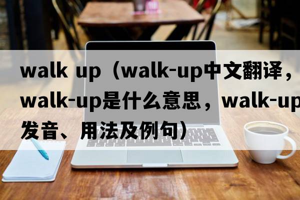 walk up（walk-up中文翻譯，walk-up是什么意思，walk-up發(fā)音、用法及例句）