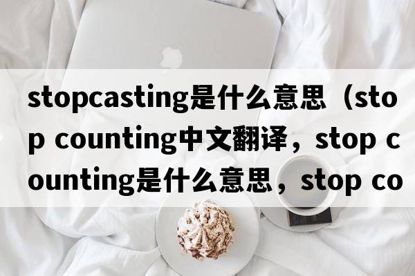 stopcasting是什么意思（stop counting中文翻譯，stop counting是什么意思，stop counting發(fā)音、用法及例句）