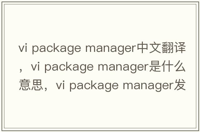 vi package manager中文翻譯，vi package manager是什么意思，vi package manager發(fā)音、用法及例句
