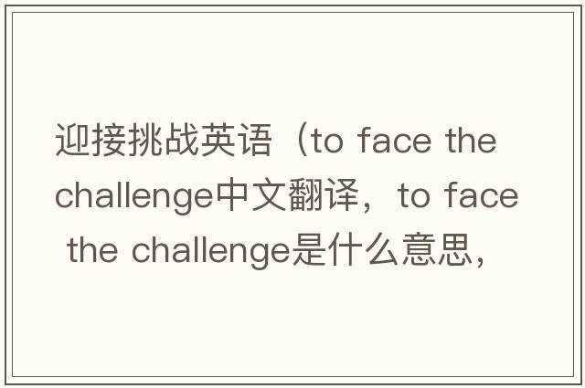迎接挑戰英語(yǔ)（to face the challenge中文翻譯，to face the challenge是什么意思，to face the challenge發(fā)音、用法及例句）