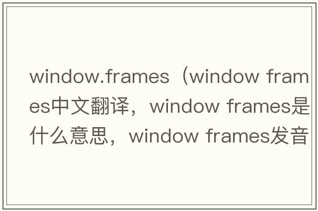 window.frames（window frames中文翻譯，window frames是什么意思，window frames發(fā)音、用法及例句）