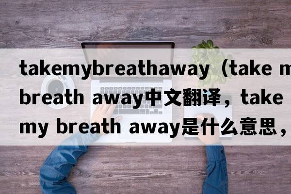 takemybreathaway（take my breath away中文翻譯，take my breath away是什么意思，take my breath away發(fā)音、用法及例句）